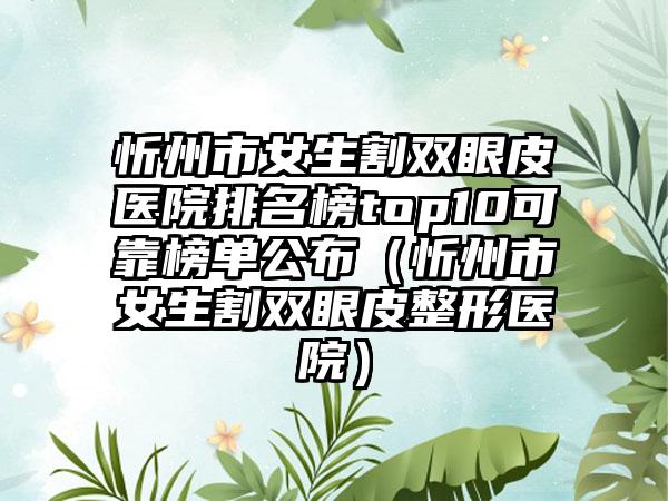 忻州市女生割双眼皮医院排名榜top10可靠榜单公布（忻州市女生割双眼皮整形医院）