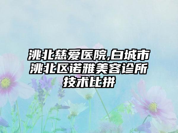 洮北慈爱医院,白城市洮北区诺雅美容诊所技术比拼