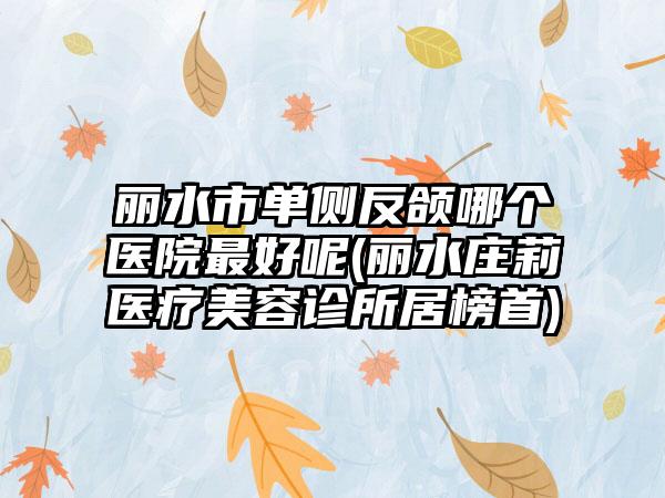 丽水市单侧反颌哪个医院最好呢(丽水庄莉医疗美容诊所居榜首)