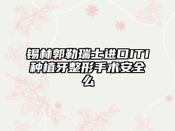 锡林郭勒瑞士进口ITI种植牙整形手术安全么