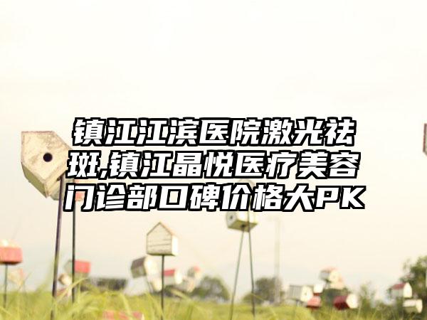 镇江江滨医院激光祛斑,镇江晶悦医疗美容门诊部口碑价格大PK