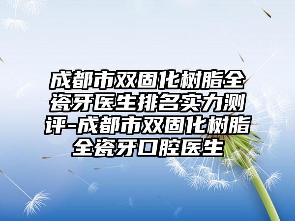 成都市双固化树脂全瓷牙医生排名实力测评-成都市双固化树脂全瓷牙口腔医生