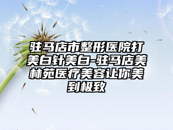 驻马店市整形医院打美白针美白-驻马店美林苑医疗美容让你美到极致