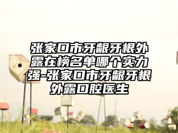 张家口市牙龈牙根外露在榜名单哪个实力强-张家口市牙龈牙根外露口腔医生