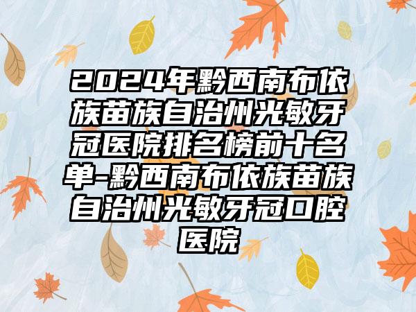 2024年黔西南布依族苗族自治州光敏牙冠医院排名榜前十名单-黔西南布依族苗族自治州光敏牙冠口腔医院