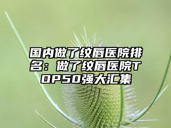 国内做了纹唇医院排名：做了纹唇医院TOP50强大汇集