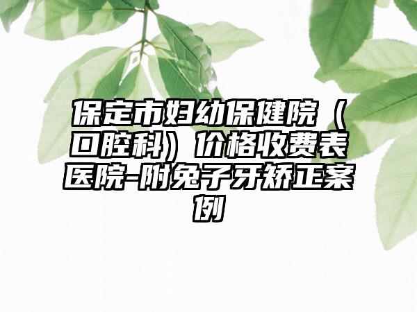 保定市妇幼保健院（口腔科）价格收费表医院-附兔子牙矫正案例