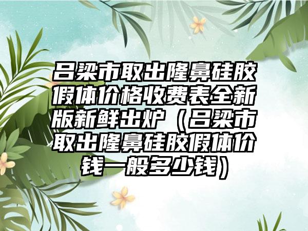 吕梁市取出隆鼻硅胶假体价格收费表全新版新鲜出炉（吕梁市取出隆鼻硅胶假体价钱一般多少钱）