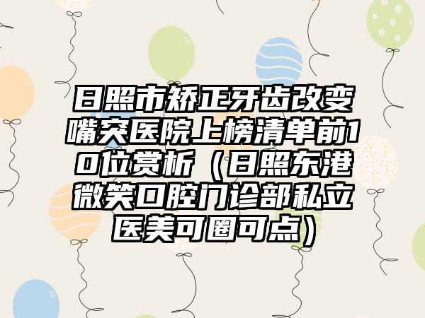 日照市矫正牙齿改变嘴突医院上榜清单前10位赏析（日照东港微笑口腔门诊部私立医美可圈可点）