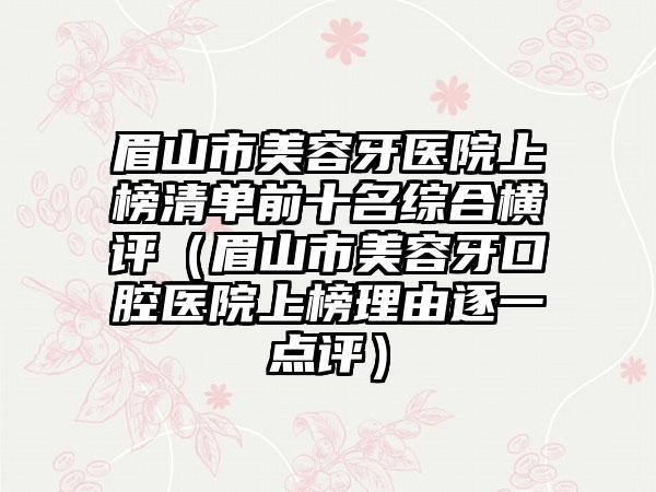 眉山市美容牙医院上榜清单前十名综合横评（眉山市美容牙口腔医院上榜理由逐一点评）