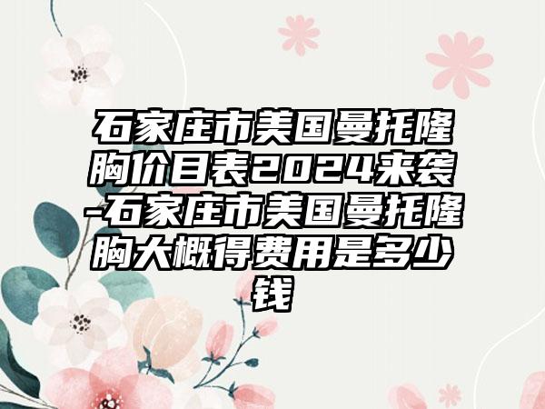 石家庄市美国曼托隆胸价目表2024来袭-石家庄市美国曼托隆胸大概得费用是多少钱