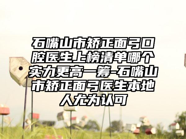 石嘴山市矫正面弓口腔医生上榜清单哪个实力更高一筹-石嘴山市矫正面弓医生本地人尤为认可