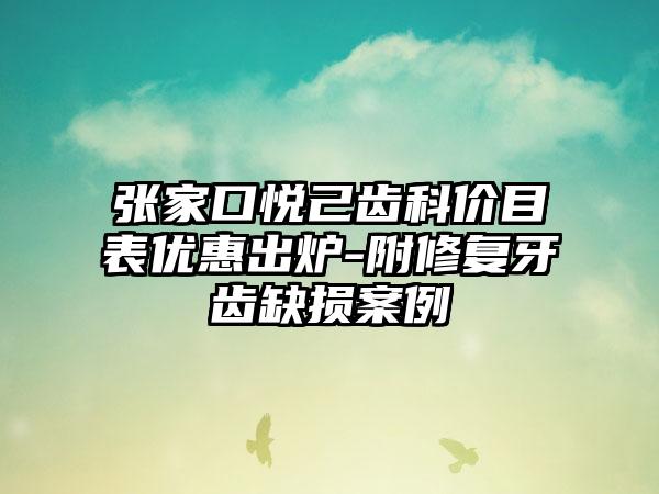 张家口悦己齿科价目表优惠出炉-附修复牙齿缺损案例