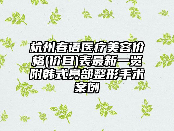 杭州春语医疗美容价格(价目)表最新一览附韩式鼻部整形手术案例