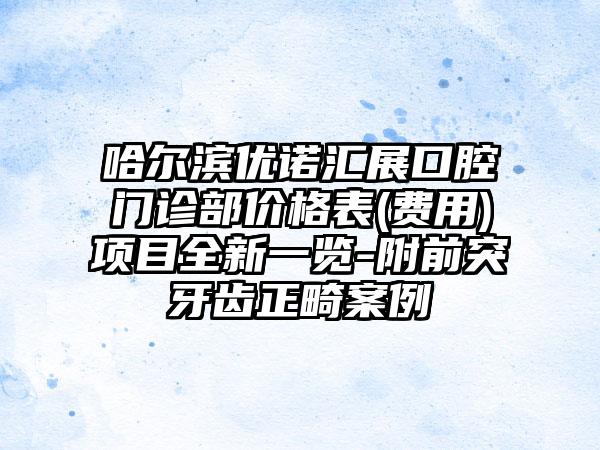 哈尔滨优诺汇展口腔门诊部价格表(费用)项目全新一览-附前突牙齿正畸案例