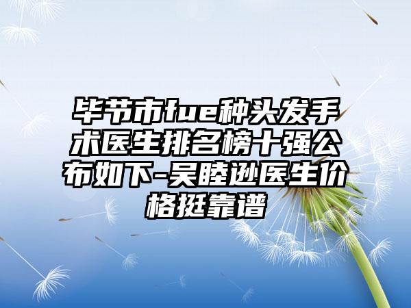 毕节市fue种头发手术医生排名榜十强公布如下-吴睦逊医生价格挺靠谱