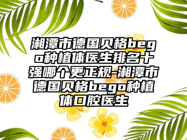 湘潭市德国贝格bego种植体医生排名十强哪个更正规-湘潭市德国贝格bego种植体口腔医生