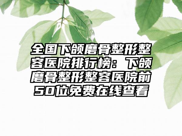 全国下颌磨骨整形整容医院排行榜：下颌磨骨整形整容医院前50位免费在线查看