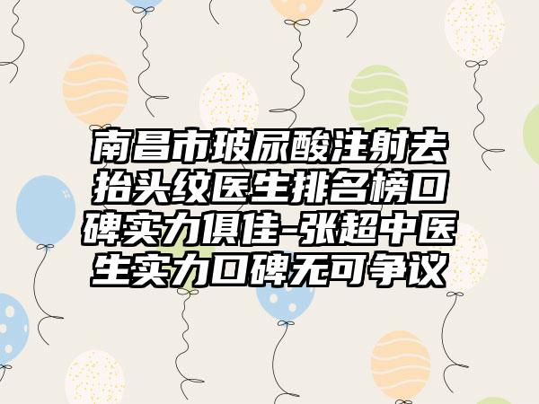 南昌市玻尿酸注射去抬头纹医生排名榜口碑实力俱佳-张超中医生实力口碑无可争议