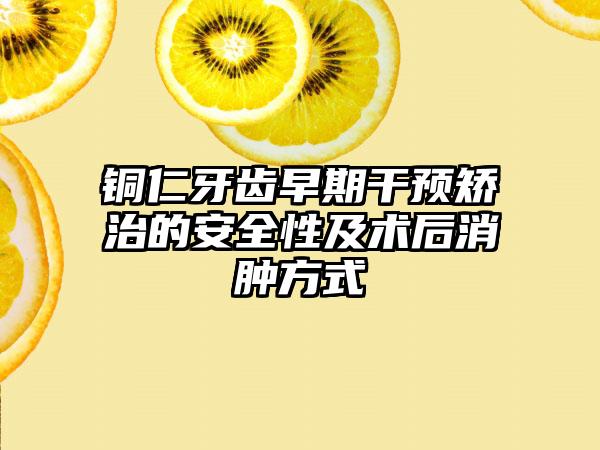 铜仁牙齿早期干预矫治的安全性及术后消肿方式