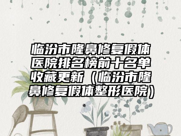 临汾市隆鼻修复假体医院排名榜前十名单收藏更新（临汾市隆鼻修复假体整形医院）