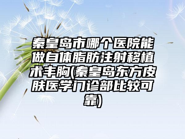 秦皇岛市哪个医院能做自体脂肪注射移植术丰胸(秦皇岛东方皮肤医学门诊部比较可靠)