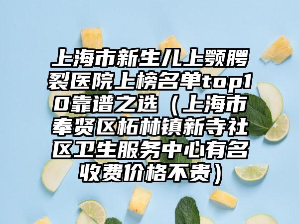 上海市新生儿上颚腭裂医院上榜名单top10靠谱之选（上海市奉贤区柘林镇新寺社区卫生服务中心有名收费价格不贵）