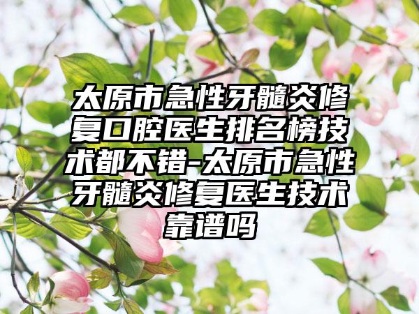 太原市急性牙髓炎修复口腔医生排名榜技术都不错-太原市急性牙髓炎修复医生技术靠谱吗