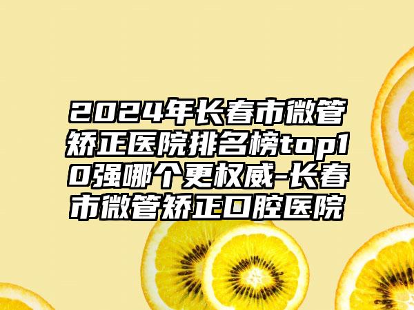 2024年长春市微管矫正医院排名榜top10强哪个更权威-长春市微管矫正口腔医院