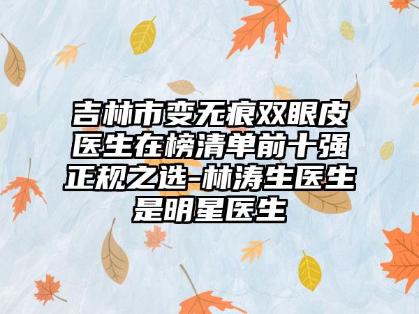 吉林市变无痕双眼皮医生在榜清单前十强正规之选-林涛生医生是明星医生