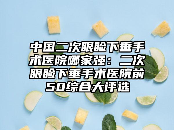 中国二次眼睑下垂手术医院哪家强：二次眼睑下垂手术医院前50综合大评选