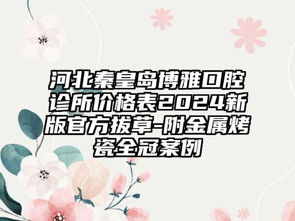 河北秦皇岛博雅口腔诊所价格表2024新版官方拔草-附金属烤瓷全冠案例