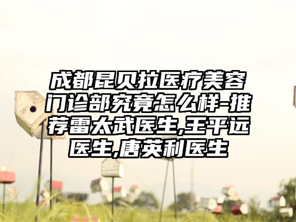 成都昆贝拉医疗美容门诊部究竟怎么样-推荐雷太武医生,王平远医生,唐英利医生