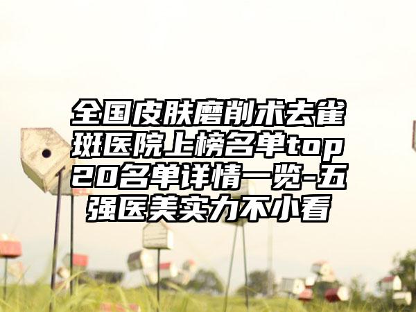 全国皮肤磨削术去雀斑医院上榜名单top20名单详情一览-五强医美实力不小看