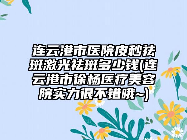 连云港市医院皮秒祛斑激光祛斑多少钱(连云港市徐杨医疗美容院实力很不错哦~)