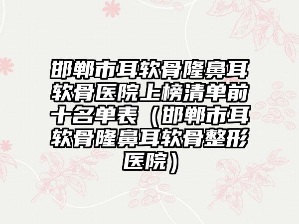 邯郸市耳软骨隆鼻耳软骨医院上榜清单前十名单表（邯郸市耳软骨隆鼻耳软骨整形医院）