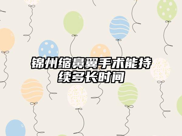 锦州缩鼻翼手术能持续多长时间