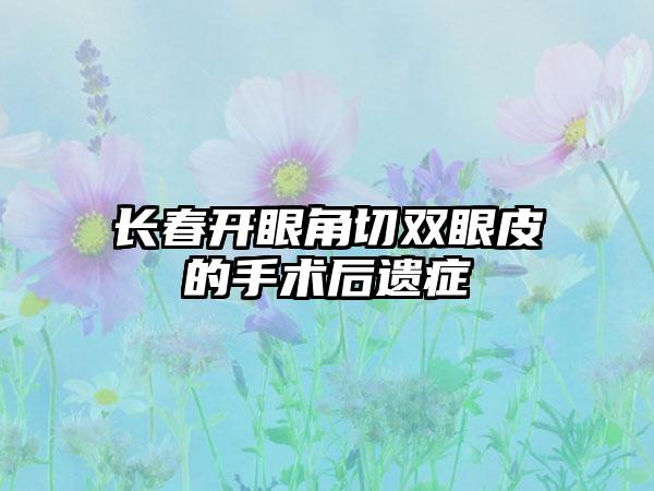 长春开眼角切双眼皮的手术后遗症