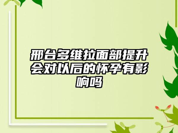 邢台多维拉面部提升会对以后的怀孕有影响吗