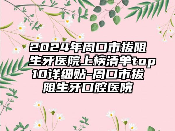 2024年周口市拔阻生牙医院上榜清单top10详细贴-周口市拔阻生牙口腔医院