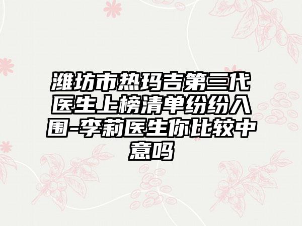 潍坊市热玛吉第三代医生上榜清单纷纷入围-李莉医生你比较中意吗