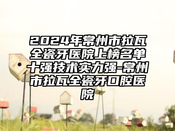 2024年常州市拉瓦全瓷牙医院上榜名单十强技术实力强-常州市拉瓦全瓷牙口腔医院