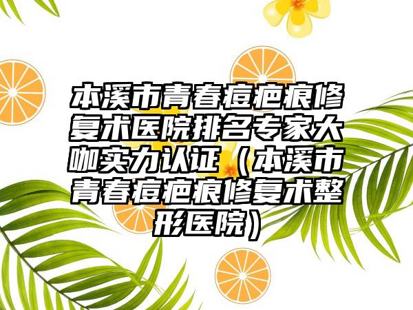 本溪市青春痘疤痕修复术医院排名专家大咖实力认证（本溪市青春痘疤痕修复术整形医院）