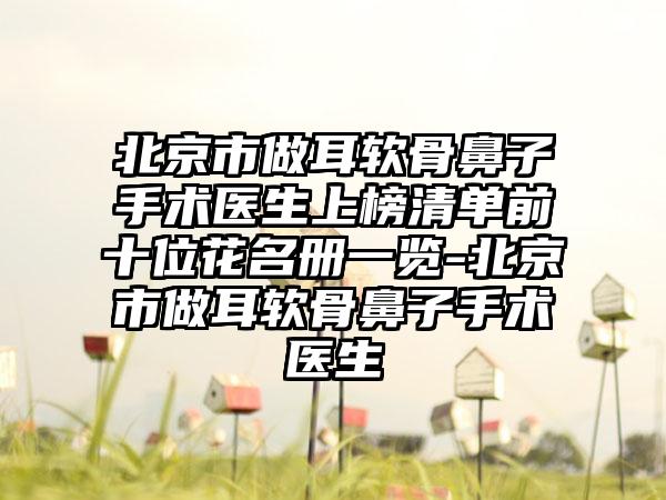 北京市做耳软骨鼻子手术医生上榜清单前十位花名册一览-北京市做耳软骨鼻子手术医生