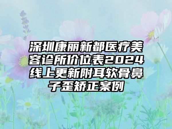 深圳康丽新都医疗美容诊所价位表2024线上更新附耳软骨鼻子歪矫正案例