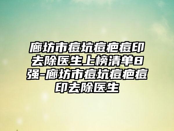 廊坊市痘坑痘疤痘印去除医生上榜清单8强-廊坊市痘坑痘疤痘印去除医生