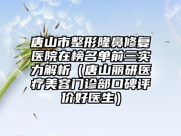 唐山市整形隆鼻修复医院在榜名单前三实力解析（唐山丽研医疗美容门诊部口碑评价好医生）