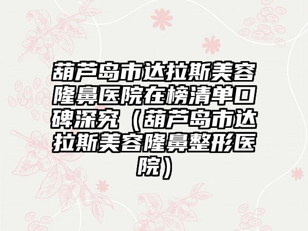 葫芦岛市达拉斯美容隆鼻医院在榜清单口碑深究（葫芦岛市达拉斯美容隆鼻整形医院）