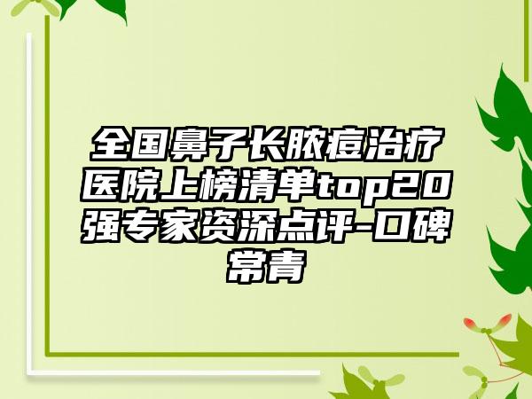 全国鼻子长脓痘治疗医院上榜清单top20强专家资深点评-口碑常青