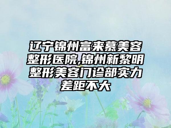 辽宁锦州富来慕美容整形医院,锦州新黎明整形美容门诊部实力差距不大